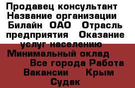 Продавец-консультант › Название организации ­ Билайн, ОАО › Отрасль предприятия ­ Оказание услуг населению › Минимальный оклад ­ 16 000 - Все города Работа » Вакансии   . Крым,Судак